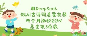 用DeepSeek做AI古诗词启蒙视频，两个月涨粉22W，总变现5位数-吗喽副业资源站