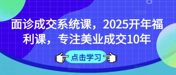 面诊成交系统课，2025开年福利课，专注美业成交10年-吗喽副业资源站