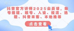抖音官方讲师2025会员课，账号搭建、起号、人设、投流、选题、抖音来客、本地推等-吗喽副业资源站