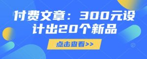 付费文章：300元设计出20个新品-吗喽副业资源站