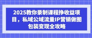 2025教你录制课程挣收益项目,私域公域流量IP营销做图包装变现全攻略-吗喽副业资源站