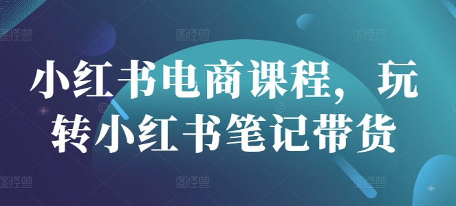 小红书电商课程，玩转小红书笔记带货-吗喽副业资源站