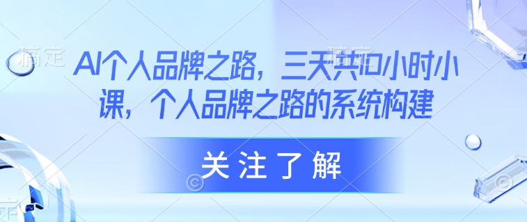 AI个人品牌之路，​三天共10小时小课，个人品牌之路的系统构建-吗喽副业资源站