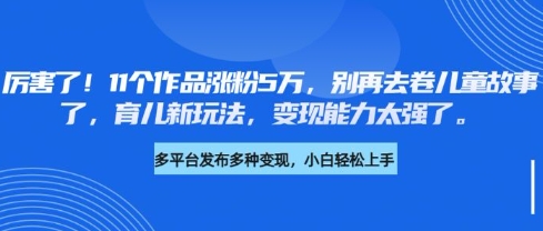 厉害了，11个作品涨粉5万，别再去卷儿童故事了，育儿新玩法，变现能力太强了-吗喽副业资源站